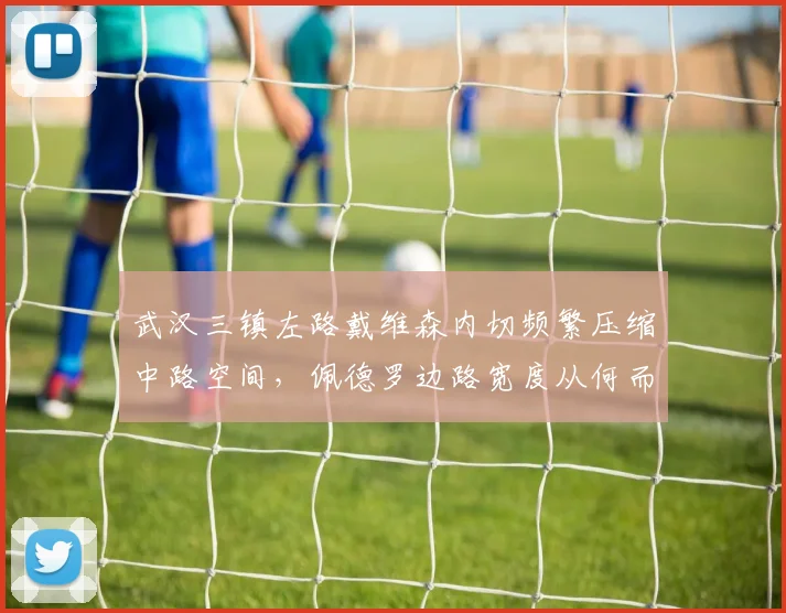 武汉三镇左路戴维森内切频繁压缩中路空间,佩德罗边路宽度从何而来?