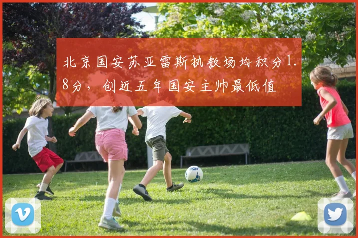 北京国安苏亚雷斯执教场均积分1.8分,创近五年国安主帅最低值