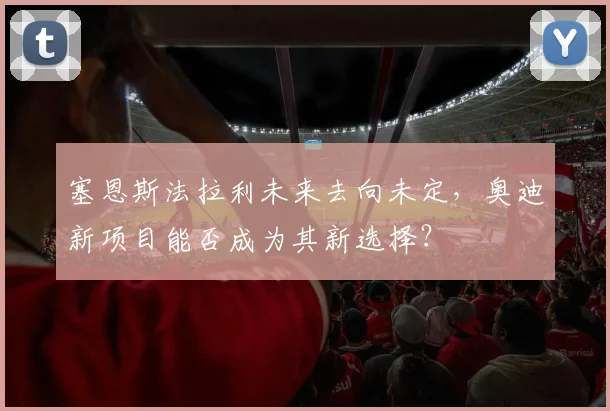 塞恩斯法拉利未来去向未定,奥迪新项目能否成为其新选择?