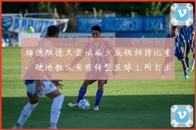 梅德维德夫尝试减少底线相持比重,硬地教父或将转型发球上网打法