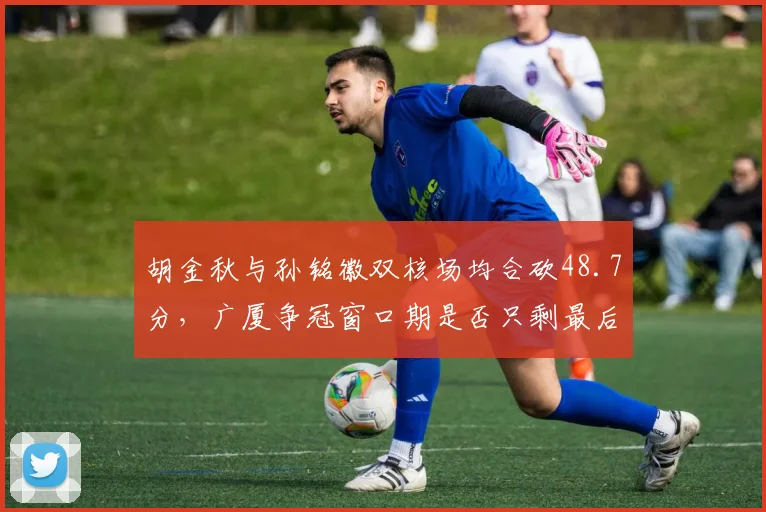 胡金秋与孙铭徽双核场均合砍48.7分,广厦争冠窗口期是否只剩最后一年?