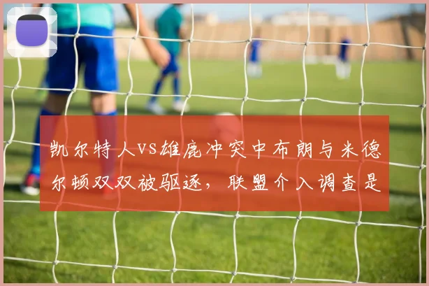 凯尔特人vs雄鹿冲突中布朗与米德尔顿双双被驱逐,联盟介入调查是否追加禁赛