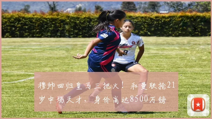 穆帅回归皇马三把火！和曼联抢21岁中场天才，身价高达8500万镑