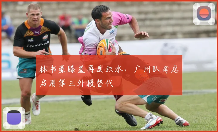 林书豪膝盖再度积水,广州队考虑启用第三外援替代